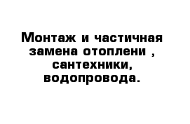 Монтаж и частичная замена отоплени , сантехники, водопровода.